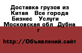 Доставка грузов из Китая - Все города Бизнес » Услуги   . Московская обл.,Дубна г.